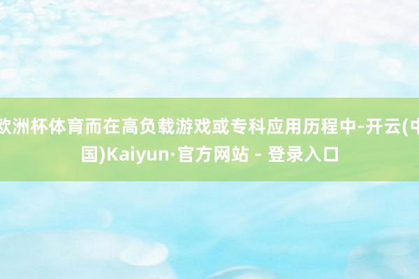 欧洲杯体育而在高负载游戏或专科应用历程中-开云(中国)Kaiyun·官方网站 - 登录入口