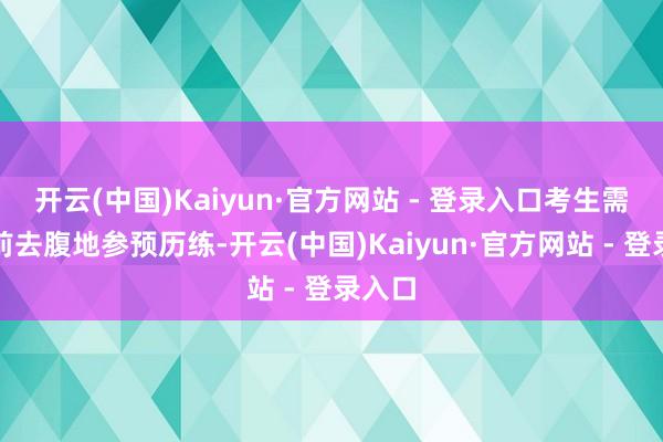 开云(中国)Kaiyun·官方网站 - 登录入口考生需依期前去腹地参预历练-开云(中国)Kaiyun·官方网站 - 登录入口