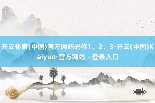 开云体育(中国)官方网站必修1、2、3-开云(中国)Kaiyun·官方网站 - 登录入口