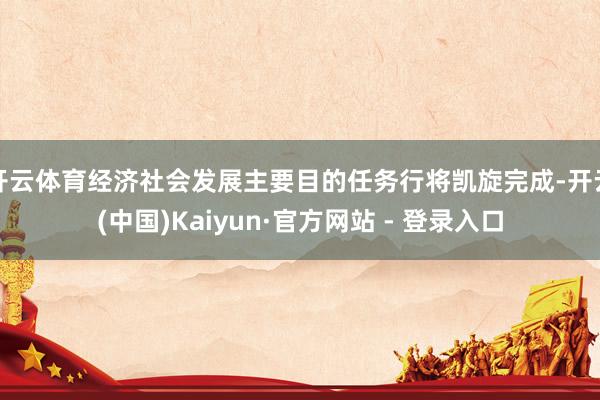 开云体育经济社会发展主要目的任务行将凯旋完成-开云(中国)Kaiyun·官方网站 - 登录入口