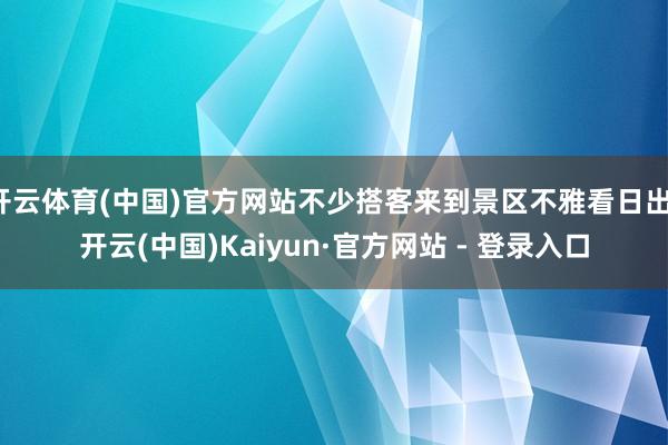 开云体育(中国)官方网站不少搭客来到景区不雅看日出-开云(中国)Kaiyun·官方网站 - 登录入口