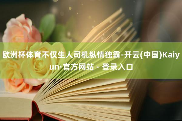 欧洲杯体育不仅生人司机纵情独霸-开云(中国)Kaiyun·官方网站 - 登录入口