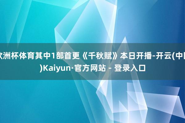 欧洲杯体育其中1部首更《千秋赋》本日开播-开云(中国)Kaiyun·官方网站 - 登录入口