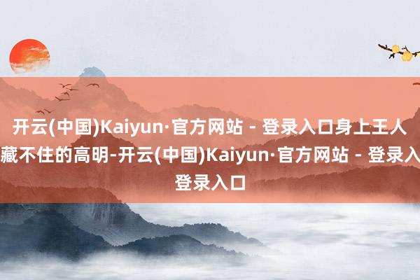开云(中国)Kaiyun·官方网站 - 登录入口身上王人有藏不住的高明-开云(中国)Kaiyun·官方网站 - 登录入口