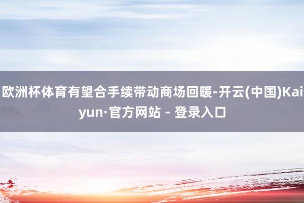 欧洲杯体育有望合手续带动商场回暖-开云(中国)Kaiyun·官方网站 - 登录入口