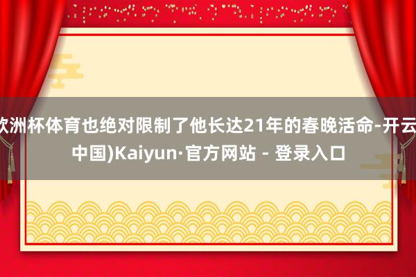 欧洲杯体育也绝对限制了他长达21年的春晚活命-开云(中国)Kaiyun·官方网站 - 登录入口