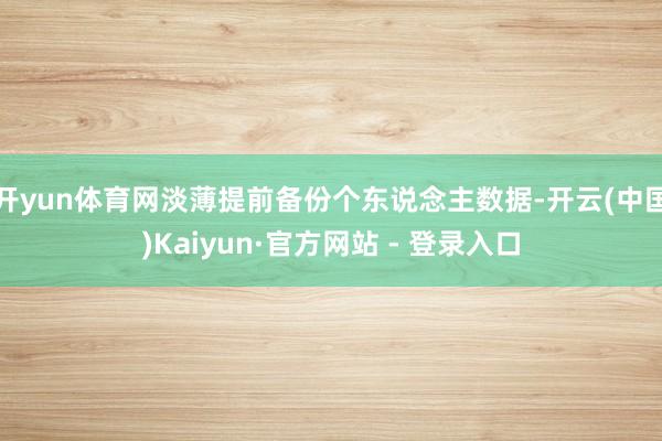 开yun体育网淡薄提前备份个东说念主数据-开云(中国)Kaiyun·官方网站 - 登录入口