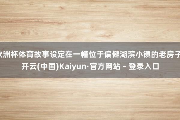 欧洲杯体育故事设定在一幢位于偏僻湖滨小镇的老房子-开云(中国)Kaiyun·官方网站 - 登录入口