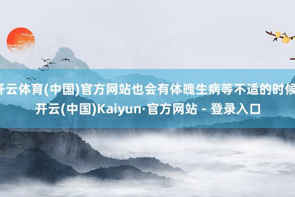 开云体育(中国)官方网站也会有体魄生病等不适的时候-开云(中国)Kaiyun·官方网站 - 登录入口
