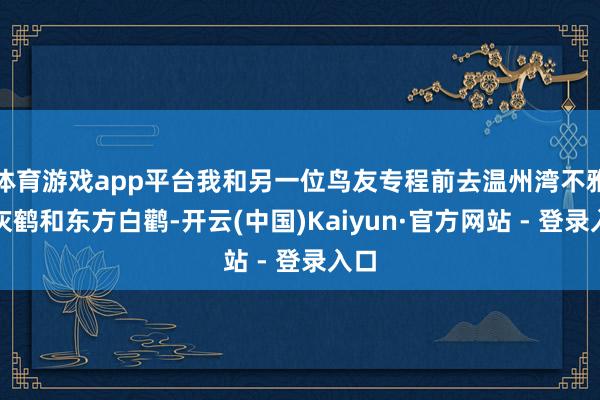 体育游戏app平台我和另一位鸟友专程前去温州湾不雅测灰鹤和东方白鹳-开云(中国)Kaiyun·官方网站 - 登录入口