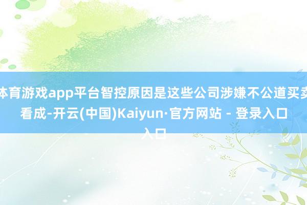 体育游戏app平台智控原因是这些公司涉嫌不公道买卖看成-开云(中国)Kaiyun·官方网站 - 登录入口