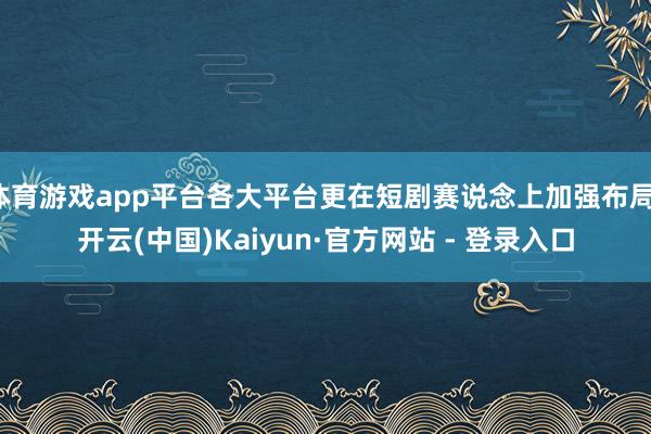 体育游戏app平台各大平台更在短剧赛说念上加强布局-开云(中国)Kaiyun·官方网站 - 登录入口