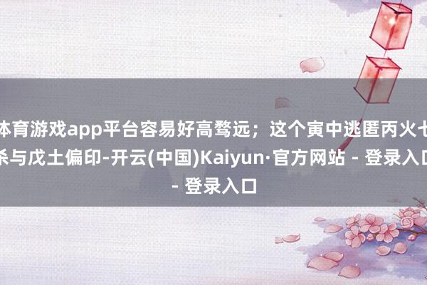 体育游戏app平台容易好高骛远；这个寅中逃匿丙火七杀与戊土偏印-开云(中国)Kaiyun·官方网站 - 登录入口