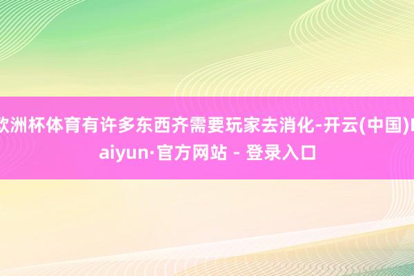 欧洲杯体育有许多东西齐需要玩家去消化-开云(中国)Kaiyun·官方网站 - 登录入口