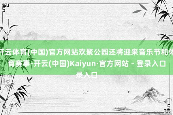 开云体育(中国)官方网站欢聚公园还将迎来音乐节和体育赛事-开云(中国)Kaiyun·官方网站 - 登录入口