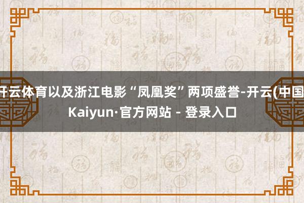 开云体育以及浙江电影“凤凰奖”两项盛誉-开云(中国)Kaiyun·官方网站 - 登录入口