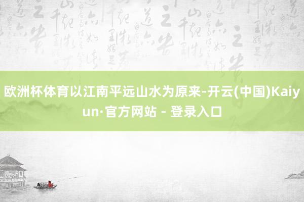 欧洲杯体育以江南平远山水为原来-开云(中国)Kaiyun·官方网站 - 登录入口