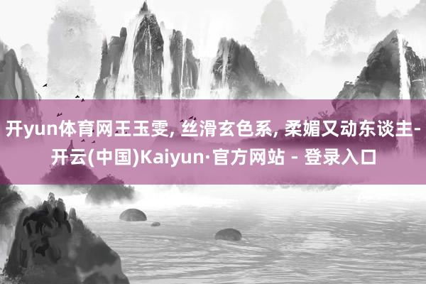 开yun体育网王玉雯, 丝滑玄色系, 柔媚又动东谈主-开云(中国)Kaiyun·官方网站 - 登录入口