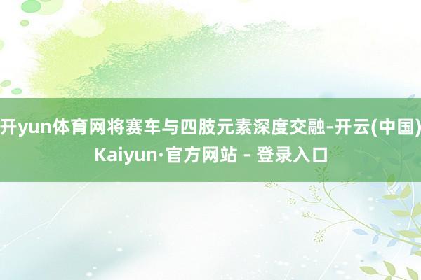 开yun体育网将赛车与四肢元素深度交融-开云(中国)Kaiyun·官方网站 - 登录入口