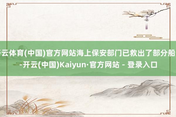 开云体育(中国)官方网站海上保安部门已救出了部分船员-开云(中国)Kaiyun·官方网站 - 登录入口