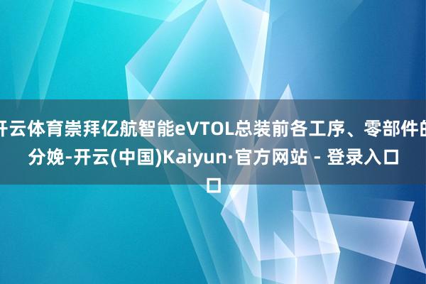 开云体育崇拜亿航智能eVTOL总装前各工序、零部件的分娩-开云(中国)Kaiyun·官方网站 - 登录入口