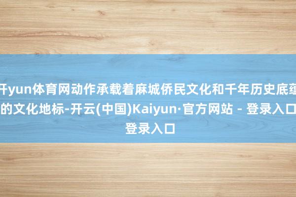 开yun体育网动作承载着麻城侨民文化和千年历史底蕴的文化地标-开云(中国)Kaiyun·官方网站 - 登录入口