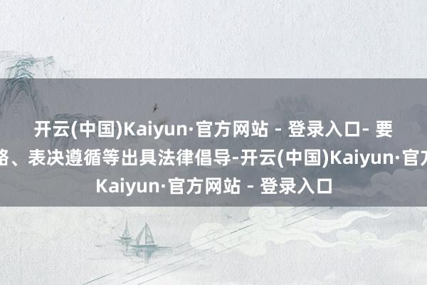 开云(中国)Kaiyun·官方网站 - 登录入口- 要求讼师对会议才略、表决遵循等出具法律倡导-开云(中国)Kaiyun·官方网站 - 登录入口