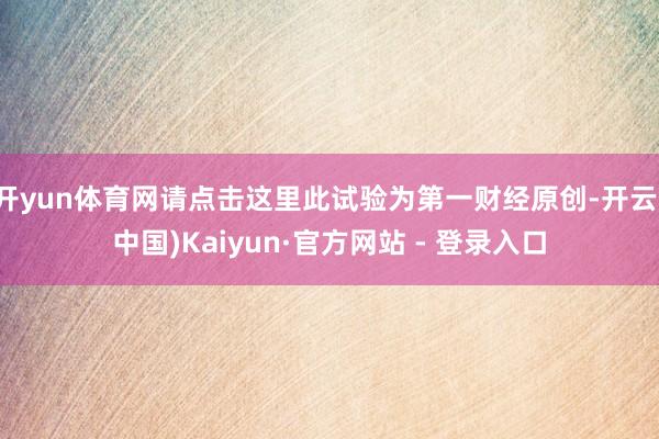 开yun体育网请点击这里此试验为第一财经原创-开云(中国)Kaiyun·官方网站 - 登录入口