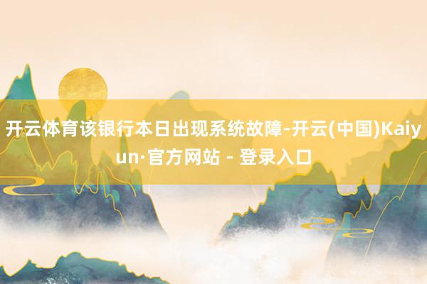开云体育该银行本日出现系统故障-开云(中国)Kaiyun·官方网站 - 登录入口