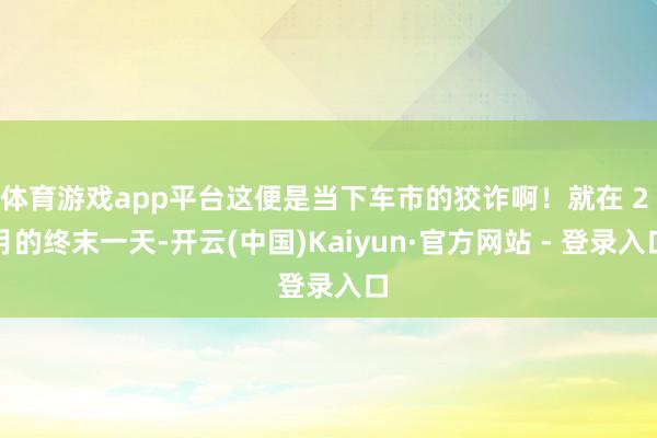 体育游戏app平台这便是当下车市的狡诈啊！就在 2 月的终末一天-开云(中国)Kaiyun·官方网站 - 登录入口