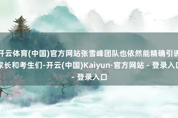 开云体育(中国)官方网站张雪峰团队也依然能精确引诱家长和考生们-开云(中国)Kaiyun·官方网站 - 登录入口