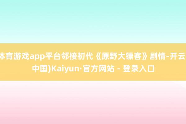 体育游戏app平台邻接初代《原野大镖客》剧情-开云(中国)Kaiyun·官方网站 - 登录入口