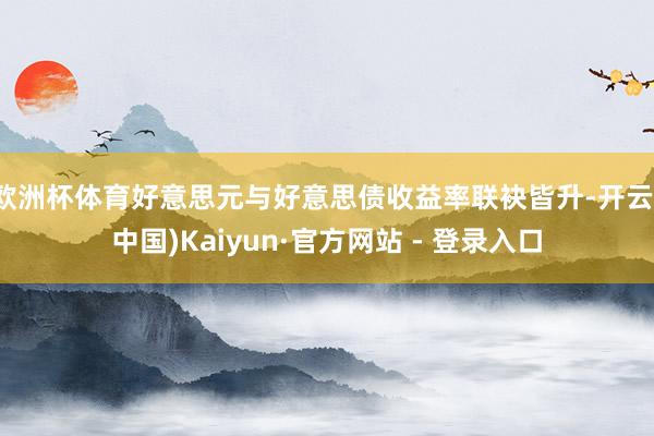 欧洲杯体育好意思元与好意思债收益率联袂皆升-开云(中国)Kaiyun·官方网站 - 登录入口