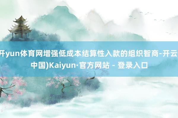 开yun体育网增强低成本结算性入款的组织智商-开云(中国)Kaiyun·官方网站 - 登录入口