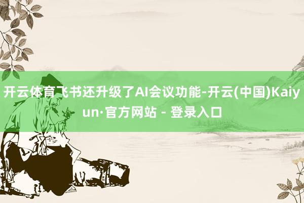 开云体育飞书还升级了AI会议功能-开云(中国)Kaiyun·官方网站 - 登录入口