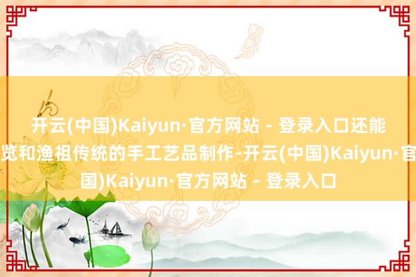 开云(中国)Kaiyun·官方网站 - 登录入口还能看到陈腐的渔具展览和渔祖传统的手工艺品制作-开云(中国)Kaiyun·官方网站 - 登录入口