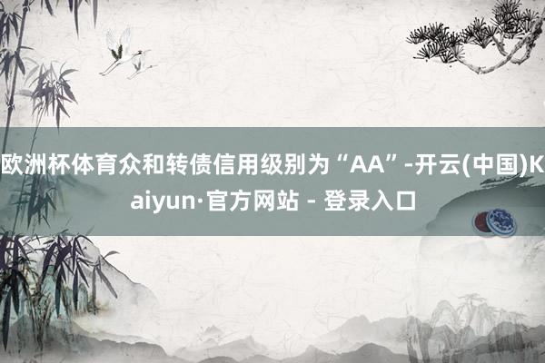 欧洲杯体育众和转债信用级别为“AA”-开云(中国)Kaiyun·官方网站 - 登录入口