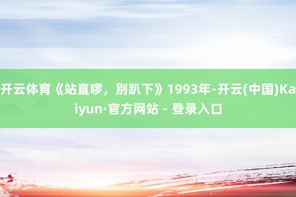 开云体育《站直啰，别趴下》1993年-开云(中国)Kaiyun·官方网站 - 登录入口