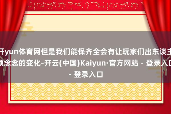 开yun体育网但是我们能保齐全会有让玩家们出东谈主预念念的变化-开云(中国)Kaiyun·官方网站 - 登录入口