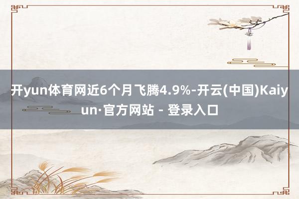 开yun体育网近6个月飞腾4.9%-开云(中国)Kaiyun·官方网站 - 登录入口