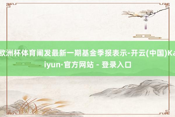 欧洲杯体育阐发最新一期基金季报表示-开云(中国)Kaiyun·官方网站 - 登录入口