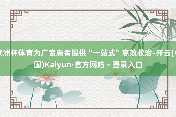 欧洲杯体育为广宽患者提供“一站式”高效救治-开云(中国)Kaiyun·官方网站 - 登录入口