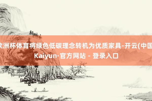 欧洲杯体育将绿色低碳理念转机为优质家具-开云(中国)Kaiyun·官方网站 - 登录入口