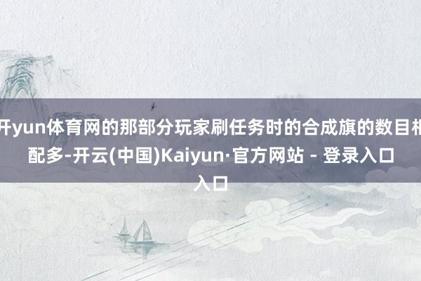 开yun体育网的那部分玩家刷任务时的合成旗的数目相配多-开云(中国)Kaiyun·官方网站 - 登录入口