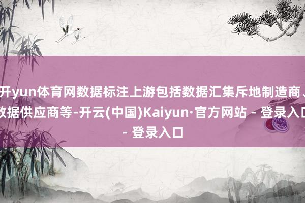 开yun体育网数据标注上游包括数据汇集斥地制造商、数据供应商等-开云(中国)Kaiyun·官方网站 - 登录入口