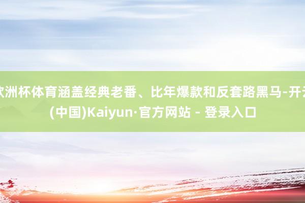 欧洲杯体育涵盖经典老番、比年爆款和反套路黑马-开云(中国)Kaiyun·官方网站 - 登录入口
