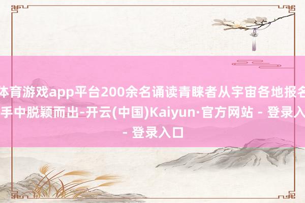 体育游戏app平台200余名诵读青睐者从宇宙各地报名选手中脱颖而出-开云(中国)Kaiyun·官方网站 - 登录入口