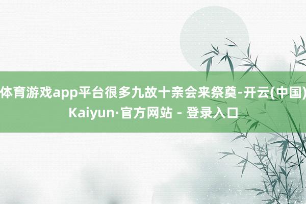 体育游戏app平台很多九故十亲会来祭奠-开云(中国)Kaiyun·官方网站 - 登录入口