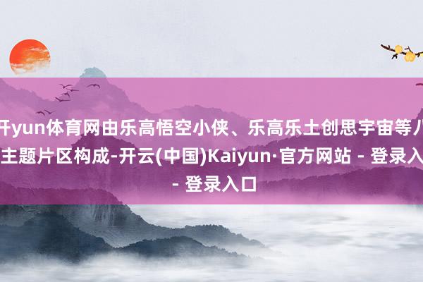 开yun体育网由乐高悟空小侠、乐高乐土创思宇宙等八大主题片区构成-开云(中国)Kaiyun·官方网站 - 登录入口