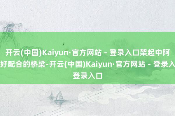 开云(中国)Kaiyun·官方网站 - 登录入口架起中阿友好配合的桥梁-开云(中国)Kaiyun·官方网站 - 登录入口